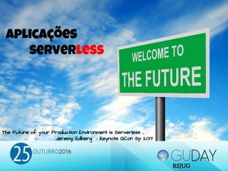 Aplicações
serverless
The Future of your Production Environment is Serverless …
Jeremy Edberg - Keynote QCon Sp 2017
RSJUG
 