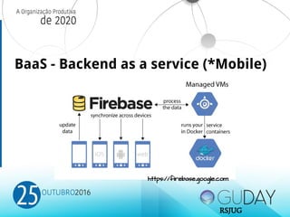BaaS - Backend as a service (*Mobile)
https://firebase.google.com
RSJUG
 