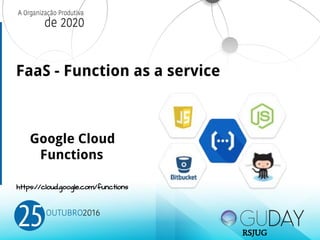 FaaS - Function as a service
Google Cloud
Functions
https://cloud.google.com/functions
RSJUG
 