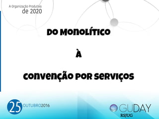 Do Monolítico
à
convenção por serviços
RSJUG
 