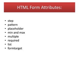 HTML Form Attributes:
• step
• pattern
• placeholder
• min and max
• multiple
• required
• list
• formtarget
 