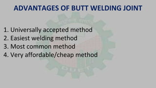 1. Universally accepted method
2. Easiest welding method
3. Most common method
4. Very affordable/cheap method
ADVANTAGES OF BUTT WELDING JOINT
 