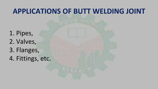 APPLICATIONS OF BUTT WELDING JOINT
1. Pipes,
2. Valves,
3. Flanges,
4. Fittings, etc.
 