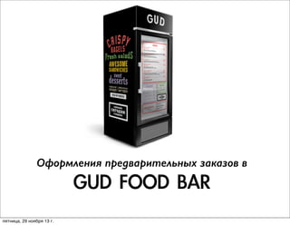 Оформления предварительных заказов в

GUD	 FOOD	 BAR

пятница, 29 ноября 13 г.

 