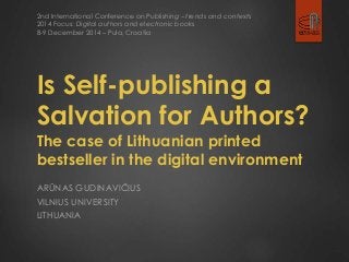 2nd International Conference on Publishing – trends and contexts 
2014 Focus: Digital authors and electronic books 
8-9 December 2014 – Pula, Croatia 
Is Self-publishing a 
Salvation for Authors? 
The case of Lithuanian printed 
bestseller in the digital environment 
ARŪNAS GUDINAVIČIUS 
VILNIUS UNIVERSITY 
LITHUANIA 
 