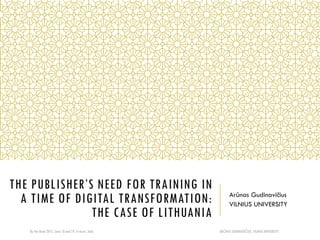 THE PUBLISHER’S NEED FOR TRAINING IN
A TIME OF DIGITAL TRANSFORMATION:
THE CASE OF LITHUANIA
Arūnas Gudinavičius
VILNIUS UNIVERSITY
ARŪNAS GUDINAVIČIUS, VILNIUSUNIVERSITYBy the Book 2015, June 18 and 19, Firenze, Italy
 