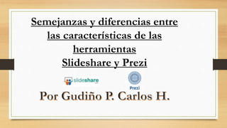 Semejanzas y diferencias entre
las características de las
herramientas
Slideshare y Prezi
 