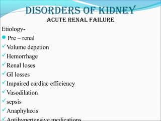 DisorDers of kiDney
acute renal failure
Etiology-
Pre – renal
Volume depetion
Hemorrhage
Renal loses
GI losses
Impaired cardiac efficiency
Vasodilation
sepsis
Anaphylaxis
 