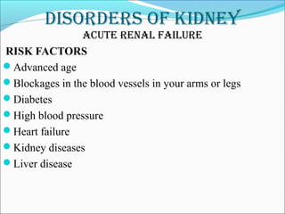 DisorDers of kiDney
acute renal failure
RISK FACTORS
Advanced age
Blockages in the blood vessels in your arms or legs
Diabetes
High blood pressure
Heart failure
Kidney diseases
Liver disease
 