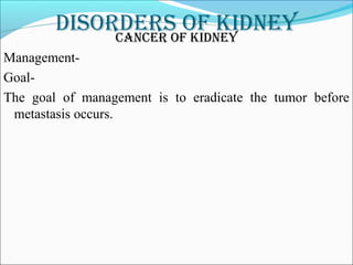 DisorDers of kiDneyCanCer of kiDney
Management-
Goal-
The goal of management is to eradicate the tumor before
metastasis occurs.
 