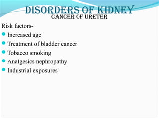 DisorDers of kiDneyCanCer of ureter
Risk factors-
Increased age
Treatment of bladder cancer
Tobacco smoking
Analgesics nephropathy
Industrial exposures
 