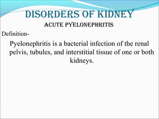 DisorDers of kiDney
acute pyelonephritis
Definition-
Pyelonephritis is a bacterial infection of the renal
pelvis, tubules, and interstitial tissue of one or both
kidneys.
 
