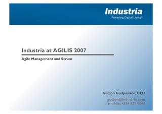 Industria
                                 Powering Digital Living®




                                  RGB 5, 79, 142



Industria at AGILIS 2007
Agile Management and Scrum




                             Gudjon Gudjonsson, CEO
                               gudjon@industria.com
                               mobile: +354 820 0000
 