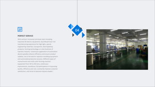 PERFECT SERVICE
With vertical, horizontal and dual-color moulding
imported all-electric equipment, Gud Mould have rich
manufacturing experience for high-light, special
engineering materials, transparent, electroplating
products, forming technology is in the forefront of
injection industry. Continuous application of automation
devices greatly enhance efficiency and ensure product
stability. Use of all-electric injection moulding equipment
and automated production process, Different types of
monochrome and multi-color forming machine
equipment from 50 to 250 tons, continuous
improvement, excellence, full participation in improving
quality, efficiency and cost, constantly improve customer
satisfaction, and strive to become industry leader!
04
 