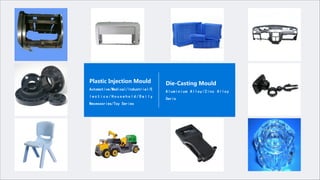 Plastic Injection Mould
Automotive/Medical/Industrial/E
l e c t i c s / H o u s e h o l d / D a i l y
Necessories/Toy Series
Die-Casting Mould
Aluminium Alloy/Zinc Alloy
Seris
 