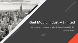 Gud Mould Industry Limited
10 years of expeience in plastic injection mold, die
casting mold
 
