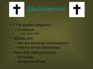 Dauðadæmdur Í 7 ár þjáðist Hallgrímur  Af holdsveiki árin 1667-1674.  Síðustu árin  Gat hann ekki lengur sinnt prestsstarfi Þrátt fyrir að hafa aðstoðarprest.  Hann flutti með syni sínum  Að Ferstiklu Þar lést hann 60 ára  