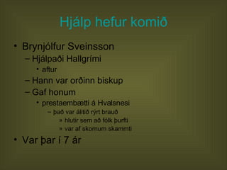 Hjálp hefur komið Brynjólfur Sveinsson Hjálpaði Hallgrími aftur  Hann var orðinn biskup Gaf honum prestaembætti á Hvalsnesi það var álitið rýrt brauð hlutir sem að fólk þurfti var af skornum skammti Var þar í 7 ár  