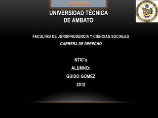 UNIVERSIDAD TÉCNICA
            DE AMBATO

FACULTAD DE JURISPRUDENCIA Y CIENCIAS SOCIALES
             CARRERA DE DERECHO


                    NTIC’s
                  ALUMNO:
                GUIDO GOMEZ
                    2012
 