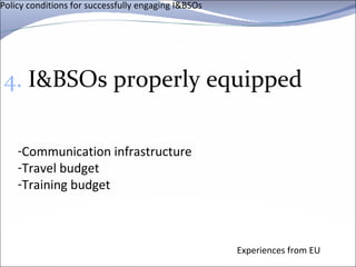 Policy conditions for successfully engaging I&BSOs 4.  I&BSOs properly equipped Experiences from EU Communication infrastructure Travel budget Training budget 