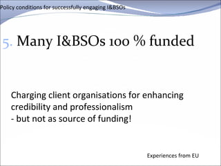 Policy conditions for successfully engaging I&BSOs 5.  Many I&BSOs 100 % funded Experiences from EU Charging client organisations for enhancing credibility and professionalism - but not as source of funding! 