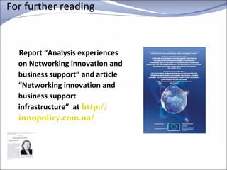 For further reading  Report “Analysis experiences on Networking innovation and business support” and article “Networking innovation and business support infrastructure”  at  http:// innopolicy.com.ua / 
