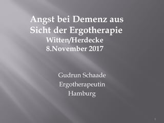 Gudrun Schaade
Ergotherapeutin
Hamburg
Angst bei Demenz aus
Sicht der Ergotherapie
Witten/Herdecke
8.November 2017
1
 