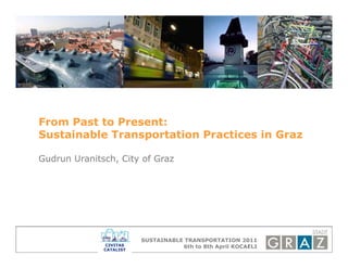 From Past to Present:
Sustainable Transportation Practices in Graz

Gudrun Uranitsch, City of Graz




                      SUSTAINABLE TRANSPORTATION 2011
                                 6th to 8th April KOCAELI
 