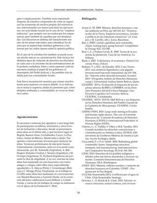 Extracciones, extractivismos y extrahecciones - Gudynas



gión o emplazamiento. También sería importante                    Bibliografía
disponer de estudios comparados de cómo se organi-
zan las economías de enclave propias del extractivis-
mo, determinando con mayor precisión las asociacio-               Arana Z., M. 2008. Minería, derechos humanos y me-
nes con actividades locales (es el caso de los “empleos              dio ambiente en Perú, pp 149-165, En: “El precio
indirectos” que siempre son invocados por los empre-                 oculto de la Tierra. Impactos económicos, sociales
sarios), pero también de aquellas que son desplaza-                  y políticos de las industrias extractivas” (A. Cam-
das. Los discursos en defensa del extractivismo son                  pos y M. Carrillo, eds.). Icaria, Barcelona.
otro de los temas relevantes, para identificar los di-            Bair, J. 20005. Global capitalism and commodity
chos que se repiten bajo distintos gobiernos, y las                  chains: looking back, going forward. Competition
formas por las cuales operan sobre la opinión pública.               & Change 9(2): 153-180.
                                                                  Best, L.A. y Polanyi Levitt, K. 2008. Teoría de la eco-
En el caso de la extrahección también se puede avan-                 nomía de plantación. Casa de las Américas, La
zar mucho más en su caracterización. Esto incluye los                Habana.
distintos tipos de violación de derechos involucrados             Black, J. 2003. A dictionary of economics. Oxford Uni-
en cada caso o la creciente ola de criminalizaciones de              versity Press, Oxford.
la protesta ciudadana. Estos y otros aspectos vuelven             Barham, V. y M.G. de Heredia. 2012. Caso Texaco
necesario analizar el papel de los gobiernos, el                     2011: una sentencia legendaria y una gigante
desempeño del Poder Judicial, y las posibles vías de                 transnacional buscando Impunidad, pp 101-104,
salida para las comunidades locales.                                 En: “Informe sobre derechos humanos. Ecuador
                                                                     2011” (Programa Andino de Derechos Humanos,
Esta breve enumeración muestra que existen muchos                    comp.). Universidad Andina Simón Bolívar, Quito.
temas para explorar con mayor detalle. A su relevan-              CEADESC. 2011a. Evaluación de Impactos de las em-
cia se suma la urgencia, dadas las presiones que, sobre              presas mineras KORES y COMIBOL en los Dere-
distintos ambientes y comunidades, se viven en Amé-                  chos Humanos del Jach’a Suyu Pakajaqi: Caso
rica Latina.                                                         Proyecto Cuprífero en Corocoro, Bolivia,
                                                                     CEADESC, Cochabamba.
                                                                  CEADESC. 2011b. TOTAL E&P Bolivie y sus Impactos
                                                                     en los Derechos Humanos del Pueblo Guaraní de
                                                                     la Capitanía de Muyupampa. CEADESC, Cocha-
                                                                     bamba.
                                                                  CEDHU-FIDH, 2010. Large-scale mining in Ecuador
                                                                     and human rights abuses. The case of Corriente
Agradecimientos                                                      Resources Inc. Comisión Ecuménica de Derechos
                                                                     Humanos (CEDHU) e International Federation of
Es necesario comenzar por agradecer a una larga lista                Human Rights (FIDH).
de participantes en talleres, seminarios y otros even-            Chérrez, C., C. Padilla, S. Otten y M.R. Yumbla. 2011.
tos de formación o discusión, donde se presentaron                   Cuando tiemblan los derechos: extractivismo y
estas ideas en el último año, y que tuvieron lugar en                criminalización en América Latina. OCMAL (Ob-
Bogotá, Buenos Aires, Cochabamba, Cuzco, La Paz,                     servatorio de Conflictos Mineros de América Lati-
Lima, ciudad de México, Montevideo y Quito. Sus                      na), Acción Ecológica, Quito.
aportes e intervenciones sirvieron para madurar las               Cicacantell, P. y D.A. Smith. 2009. Rethinking global
ideas. Versiones preliminares de este texto fueron                   commodity chains. Integrating extraction,
fraternalmente comentadas, tanto en el acuerdo como                  transport, and manufacturing. International Jour-
desacuerdo, por M. Antonelli (Argentina), A. Beb-                    nal Comparative Sociology 50 (3-4): 361-384.
bington (Estados Unidos), J. Seoane (Argentina) y M.              CIDH. 2010. Derechos de los pueblos indígenas y
Svampa (Argentina). N. Hylliard (Inglaterra) me pre-                 tribales sobre sus tierras ancestrales y recursos na-
sentó la idea de alegalidad. A su vez, muchas de estas               turales. Comisión Interamericana de Derechos
ideas han madurado en conversaciones con varios                      Humanos, OEA, Washington.
amigos y colegas; entre ellos estoy especialmente                 CINEP. 2012. Minería, cnflictos sociales y violación de
agradecido a A. Alayza (Perú), J. Gruenberger (Boli-                 derechos humanos en Colombia. CINEP – Pro-
via) y C. Monge (Perú). Finalmente, en el trabajo en                 grama por la Paz, Bogotá.
CLAES, estas ideas han madurado en conversaciones                 CS (Chile Sustentable) 2012. Conflictos por el agua en
con Mariela Buonomo y Gerardo Honty; en la correc-                   Chile. Chile Sustentable, Santiago.
ción del texto colaboraron Lucía Delbene y Lylieth                Downey, L., E. Bonds & K. Clark. 2010. Natural re-
Varela; y varios de los trabajos de campo se realizaron              source extraction, armed violence, and environ-
con el apoyo de la Fundación C. Mott.

                                                            16
 