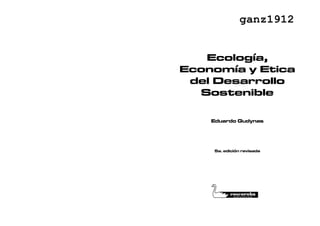 Ecología,
Economía y Etica
del Desarrollo
Sostenible
Eduardo Gudynas
5a. edición revisada
 