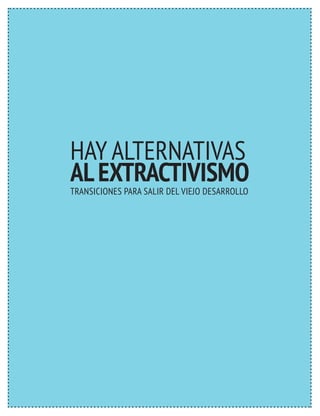 HAY ALTERNATIVAS 
AL EXTRACTIVISMO 
TRANSICIONES PARA SALIR DEL VIEJO DESARROLLO 
 