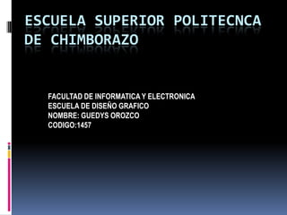 ESCUELA SUPERIOR POLITECNCA DE CHIMBORAZO FACULTAD DE INFORMATICA Y ELECTRONICA ESCUELA DE DISEÑO GRAFICO NOMBRE: GUEDYS OROZCO CODIGO:1457 