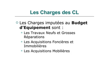 Les Charges des CL <ul><li>Les Charges imputées au  Budget d’Equipement  sont : </li></ul><ul><ul><li>Les Travaux Neufs et...