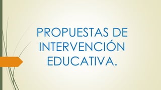 PROPUESTAS DE
INTERVENCIÓN
EDUCATIVA.
 