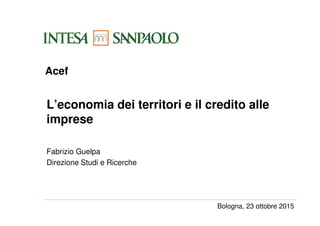 L’economia dei territori e il credito alle
imprese
Fabrizio Guelpa
Direzione Studi e Ricerche
Acef
Bologna, 23 ottobre 2015
 