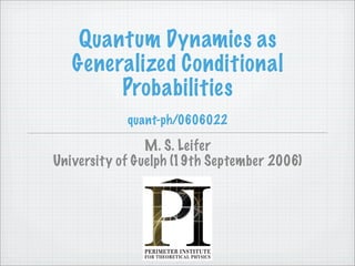 Quantum Dynamics as
   Generalized Conditional
        Probabilities
            quant-ph/0606022

                M. S. Leifer
University of Guelph (19th September 2006)
 