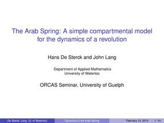 The Arab Spring: A simple compartmental model
           for the dynamics of a revolution

                                   Hans De Sterck and John Lang

                                     Department of Applied Mathematics
                                           University of Waterloo


                          ORCAS Seminar, University of Guelph




De Sterck, Lang (U. of Waterloo)           Dynamics of the Arab Spring   February 12, 2013   1 / 41
 