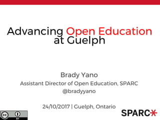 Advancing Open Education
at Guelph
Brady Yano
Assistant Director of Open Education, SPARC
@bradyyano
24/10/2017 | Guelph, Ontario
 