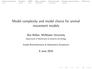 Animal movement Panthers HMM Basic analysis Diurnal model Broader issues/outlook References
Model complexity and model choice for animal
movement models
Ben Bolker, McMaster University
Departments of Mathematics & Statistics and Biology
Guelph Biomathematics & Biostatistics Symposium
9 June 2016
 