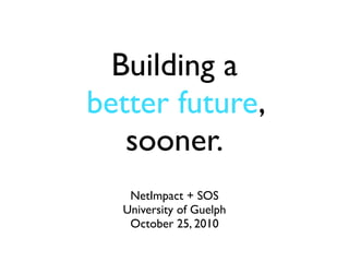 Building a
better future,
   sooner.
   NetImpact + SOS
  University of Guelph
   October 25, 2010
 