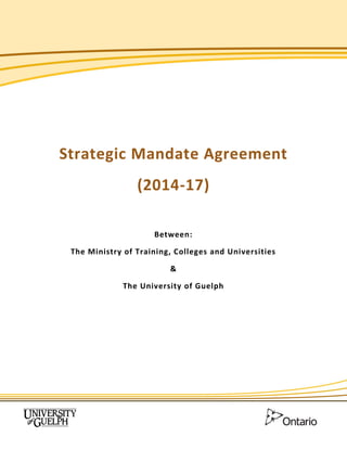 DRAFT FOR DISCUSSION PURPOSES 1
Strategic Mandate Agreement
(2014-17)
Between:
The Ministry of Training, Colleges and Universities
&
The University of Guelph
 