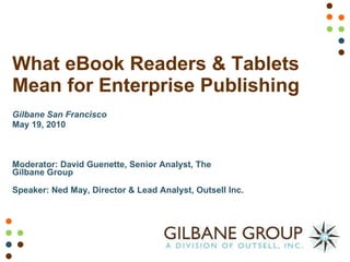 What eBook Readers & Tablets Mean for Enterprise Publishing  Gilbane San Francisco May 19, 2010 Moderator: David Guenette, Senior Analyst, The Gilbane Group  Speaker: Ned May, Director & Lead Analyst, Outsell Inc.  