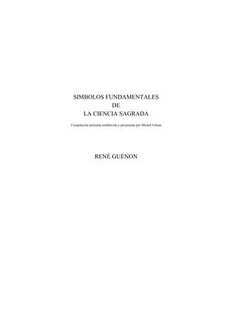 SIMBOLOS FUNDAMENTALES
            DE
    LA CIENCIA SAGRADA
Compilación póstuma establecida y presentada por Michel Vâlsan




                RENÉ GUÉNON
 