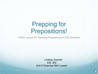 Prepping for Prepositions! A Mini Lesson for Teaching Prepositions to ESL Students Lindsay Guenter ESL 502 Unit 9 Grammar Mini Lesson 