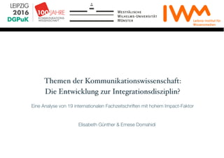 Themen der Kommunikationswissenschaft:
Die Entwicklung zur Integrationsdisziplin?
Eine Analyse von 19 internationalen Fachzeitschriften mit hohem Impact-Faktor
Elisabeth Günther & Emese Domahidi
 