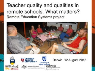 Teacher quality and qualities in
remote schools. What matters?
Remote Education Systems project
Darwin, 12 August 2015
 