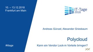 10. – 13.12.2018
Frankfurt am Main
#ittage
Polycloud
Andreas Günzel, Alexander Griesbaum
Kann ein Vendor Lock-in Vorteile bringen?
 