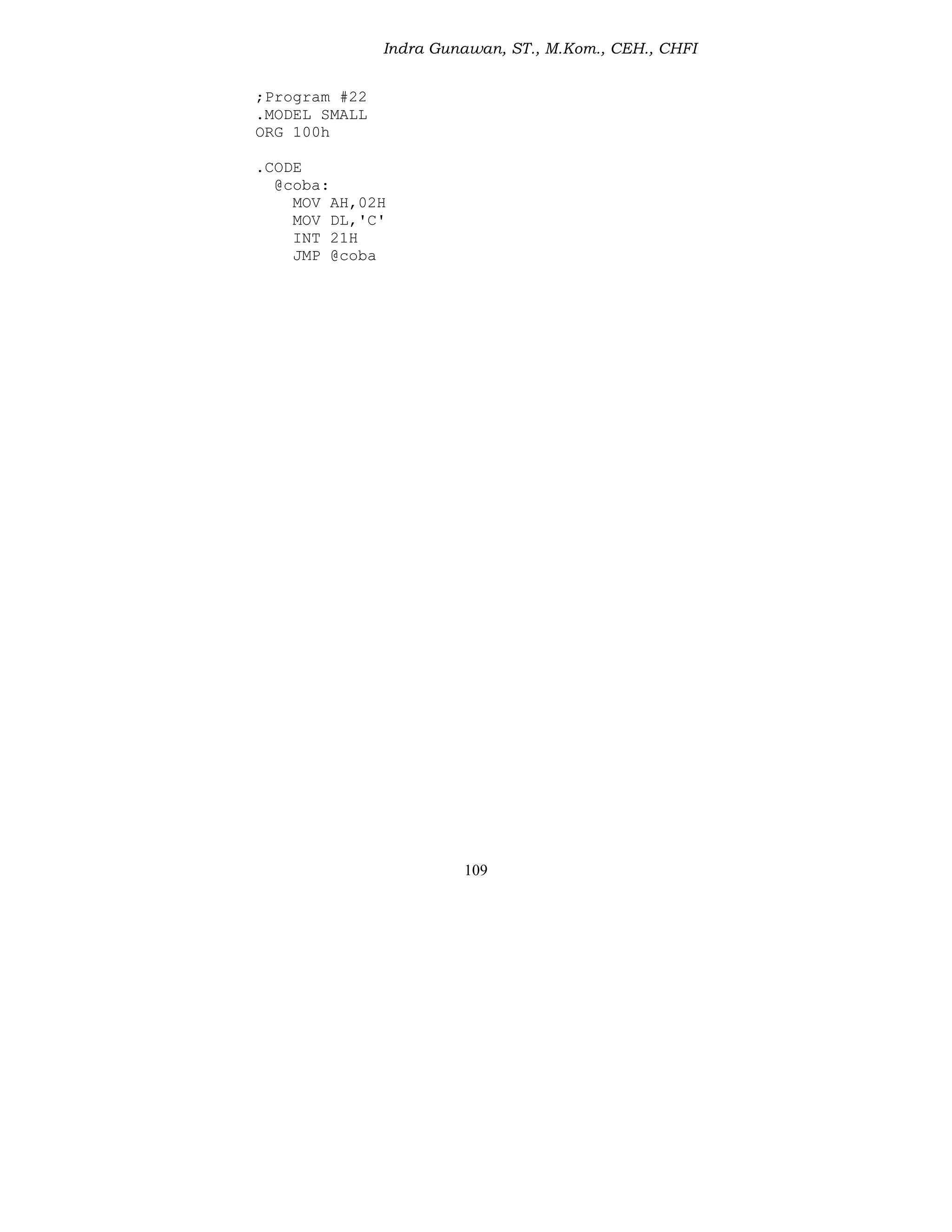 Indra Gunawan, ST., M.Kom., CEH., CHFI
109
;Program #22
.MODEL SMALL
ORG 100h
.CODE
@coba:
MOV AH,02H
MOV DL,'C'
INT 21H
JMP @coba
 