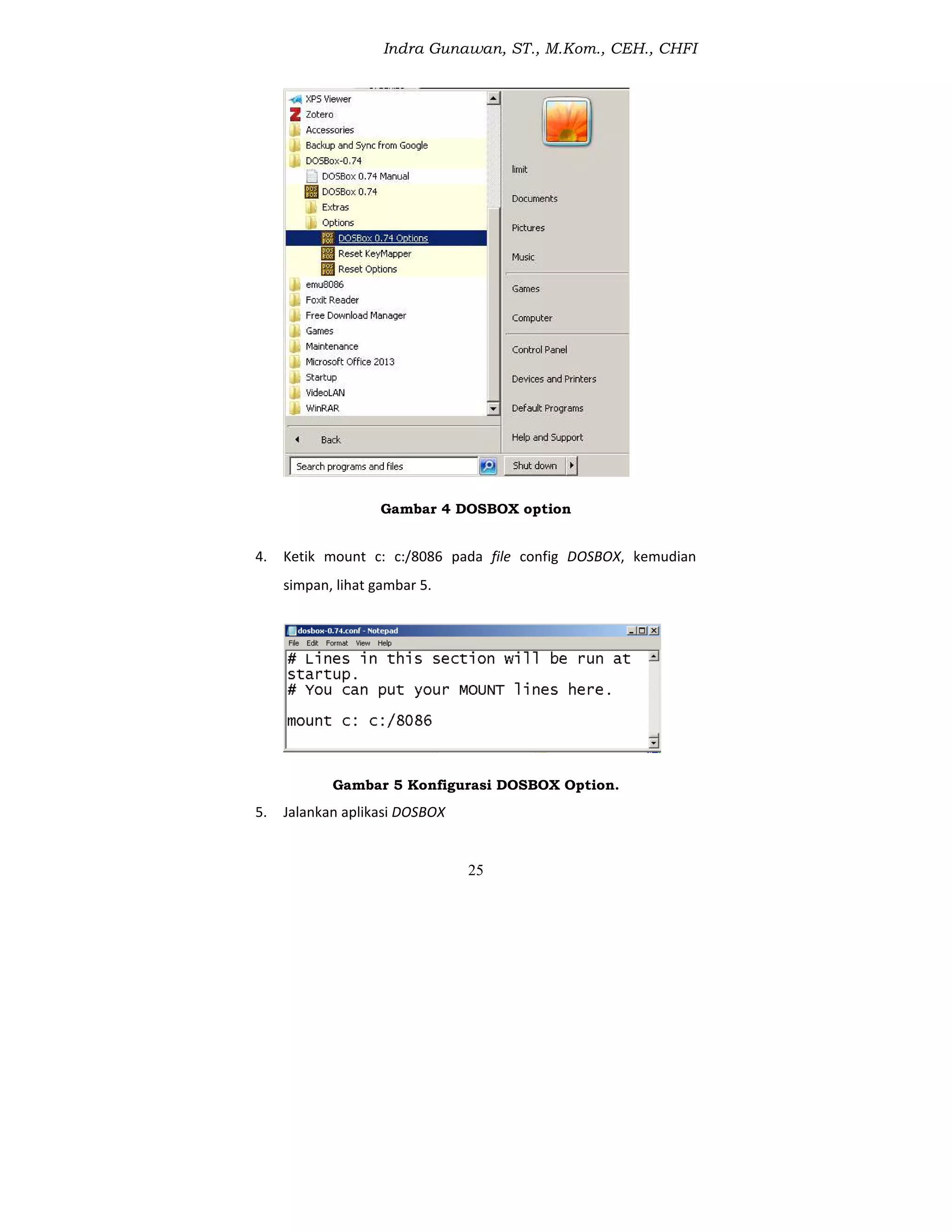 Indra Gunawan, ST., M.Kom., CEH., CHFI
25
Gambar 4 DOSBOX option
4. Ketik mount c: c:/8086 pada file config DOSBOX, kemudian
simpan, lihat gambar 5.
Gambar 5 Konfigurasi DOSBOX Option.
5. Jalankan aplikasi DOSBOX
 