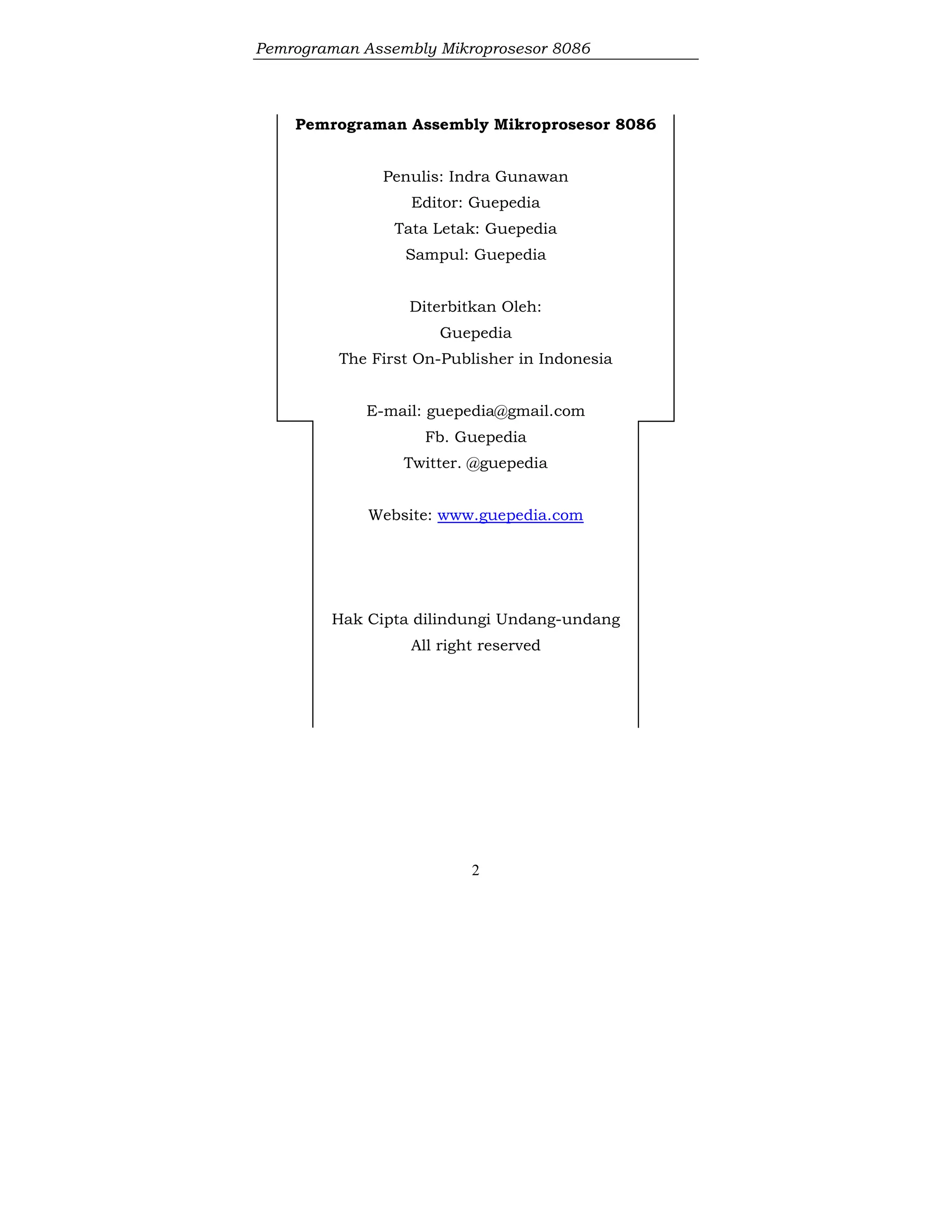 Pemrograman Assembly Mikroprosesor 8086
2
Pemrograman Assembly Mikroprosesor 8086
Penulis: Indra Gunawan
Editor: Guepedia
Tata Letak: Guepedia
Sampul: Guepedia
Diterbitkan Oleh:
Guepedia
The First On-Publisher in Indonesia
E-mail: guepedia@gmail.com
Fb. Guepedia
Twitter. @guepedia
Website: www.guepedia.com
Hak Cipta dilindungi Undang-undang
All right reserved
 